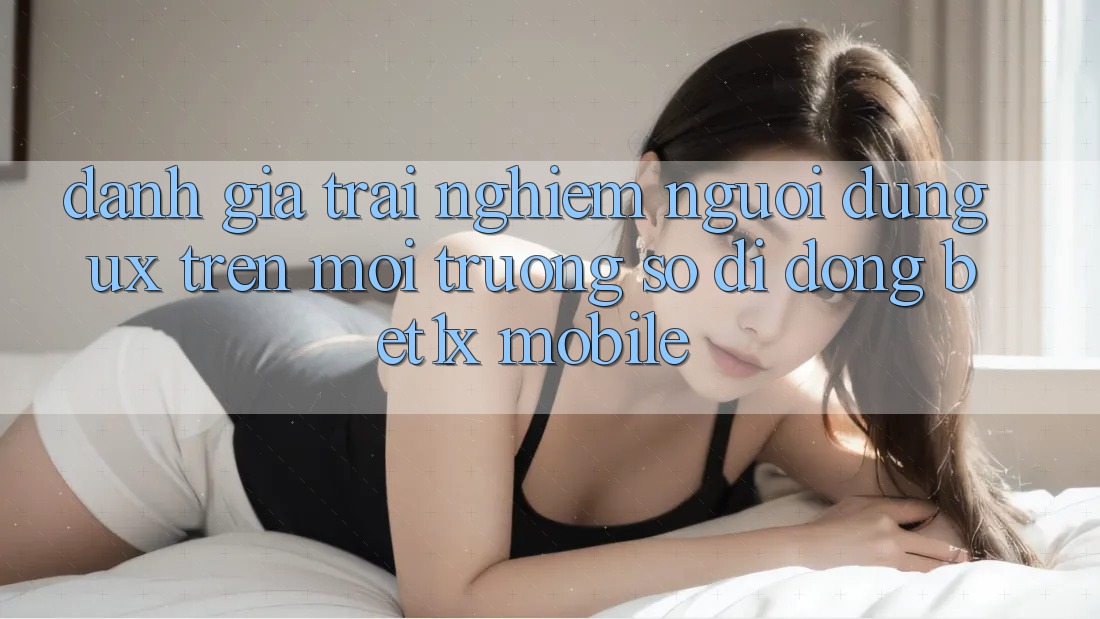 Đánh Giá Trải Nghiệm Người Dùng (UX) Trên Môi trường số di động bet1x Mobile Đánh Giá Trải Nghiệm Người Dùng (UX) Trên Môi trường số di động bet1x Mobile