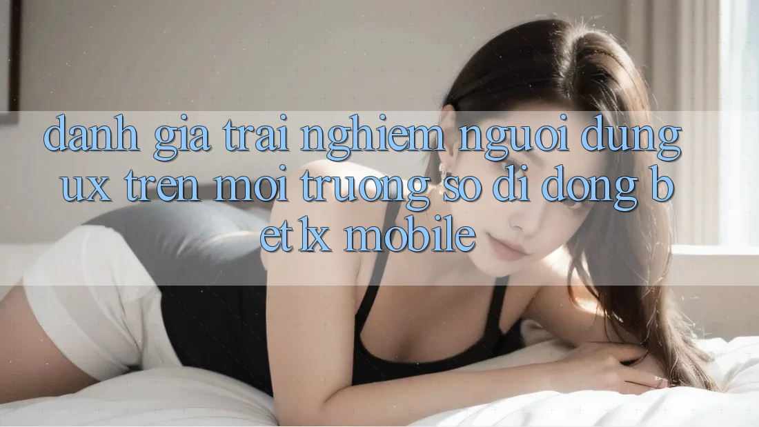 Đánh Giá Trải nghiệm Người Dùng (UX) Trên Môi trường số di động bet1x Mobile