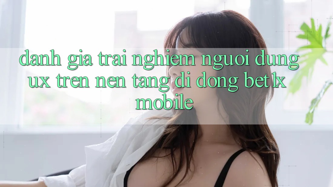 Đánh Giá Trải Nghiệm Người Dùng (UX) Trên Nền tảng di động bet1x Mobile Đánh Giá Trải Nghiệm Người Dùng (UX) Trên Nền tảng di động bet1x Mobile