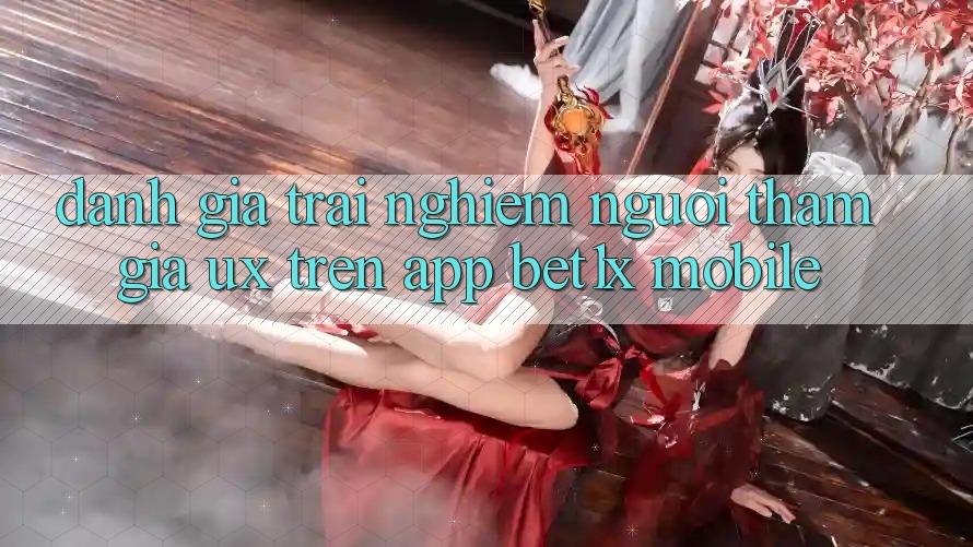Đánh Giá Trải Nghiệm Người tham gia (UX) Trên App bet1x Mobile