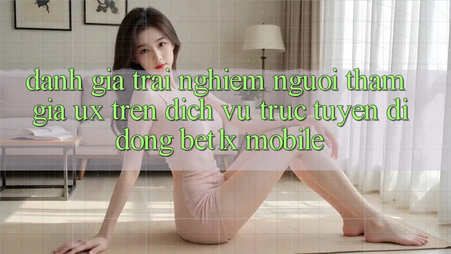 Đánh Giá Trải Nghiệm Người tham gia (UX) Trên Dịch vụ trực tuyến di động bet1x Mobile