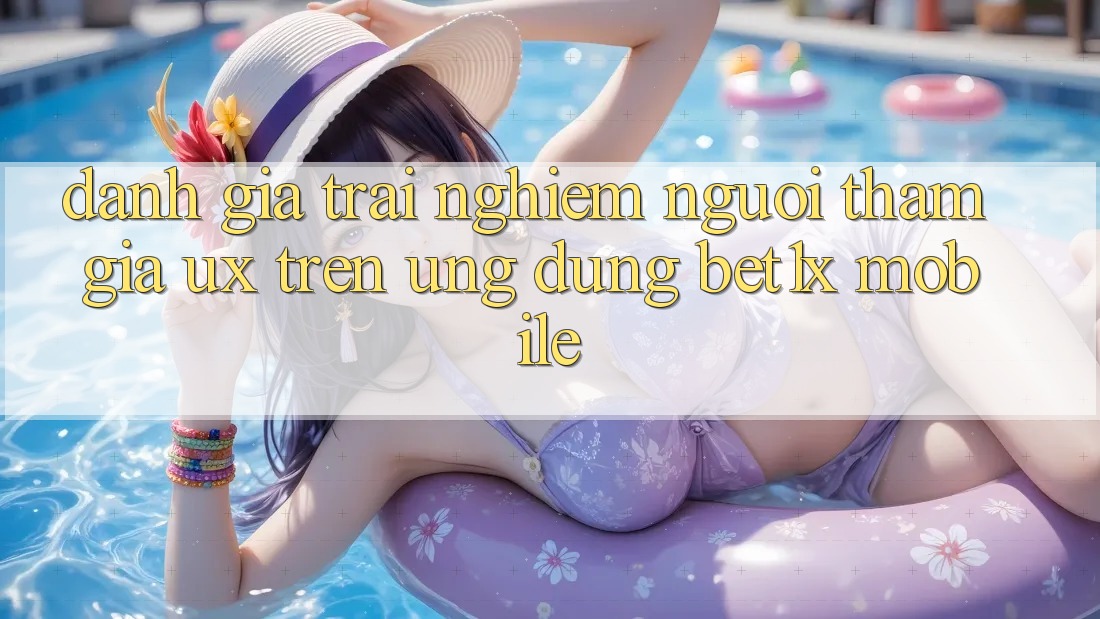 Đánh Giá Trải Nghiệm Người tham gia (UX) Trên Ứng dụng bet1x Mobile