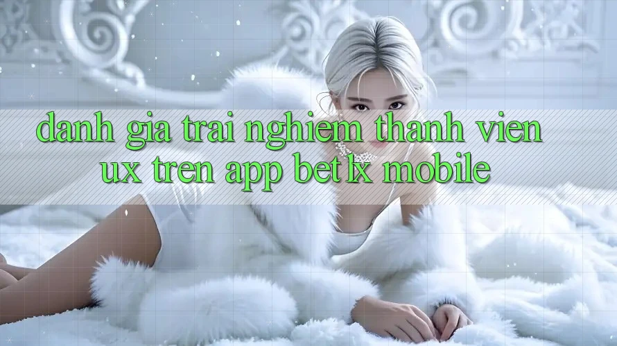 Đánh Giá Trải Nghiệm Thành viên (UX) Trên App bet1x Mobile Đánh Giá Trải Nghiệm Thành viên (UX) Trên App bet1x Mobile