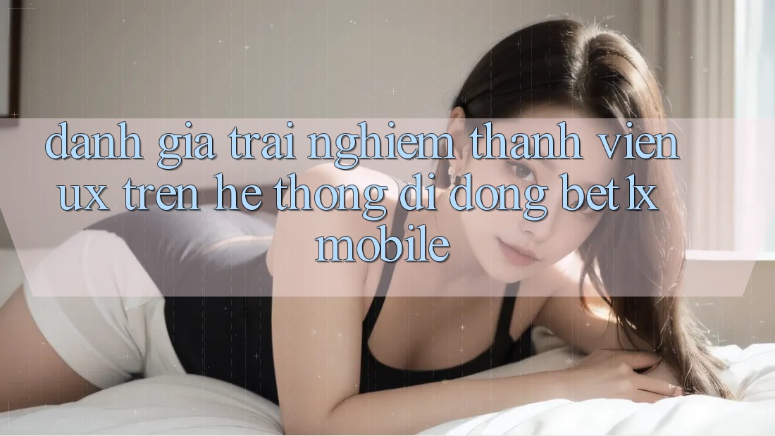 Đánh Giá Trải nghiệm Thành viên (UX) Trên Hệ thống di động bet1x Mobile Đánh Giá Trải nghiệm Thành viên (UX) Trên Hệ thống di động bet1x Mobile