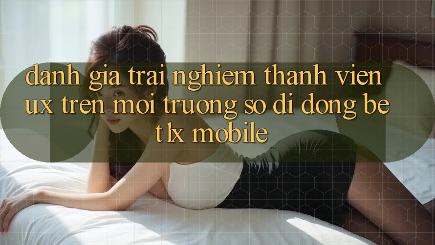 Đánh Giá Trải Nghiệm Thành viên (UX) Trên Môi trường số di động bet1x Mobile