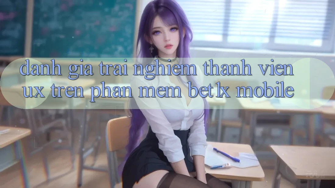 Đánh Giá Trải Nghiệm Thành viên (UX) Trên Phần mềm bet1x Mobile