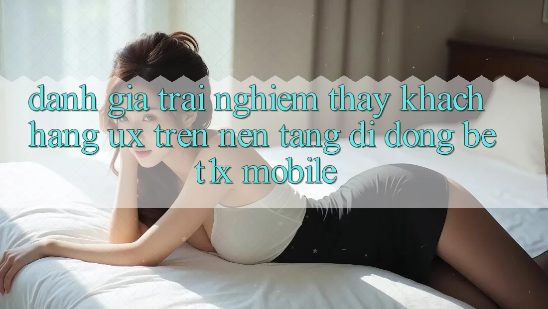 Đánh Giá Trải nghiệm thấy Khách hàng (UX) Trên Nền tảng di động bet1x Mobile Đánh Giá Trải nghiệm thấy Khách hàng (UX) Trên Nền tảng di động bet1x Mobile