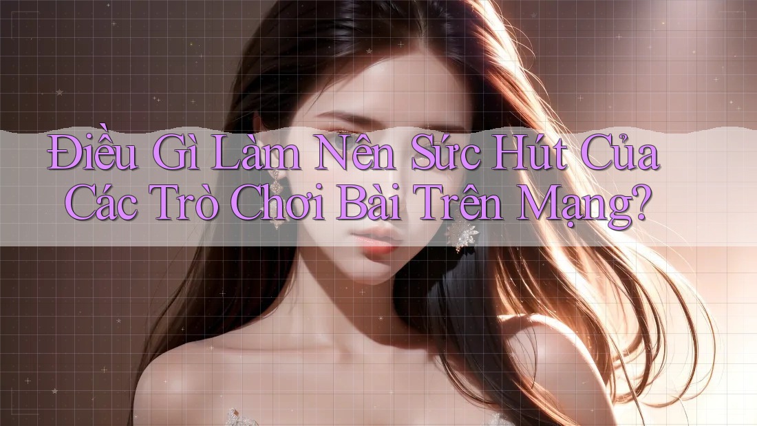 Điều Gì Làm Nên Sức Hút Của Các Trò Chơi Bài Trên Mạng?