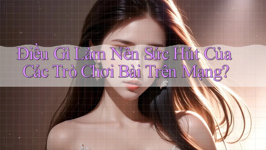Điều Gì Làm Nên Sức Hút Của Các Trò Chơi Bài Trên Mạng?