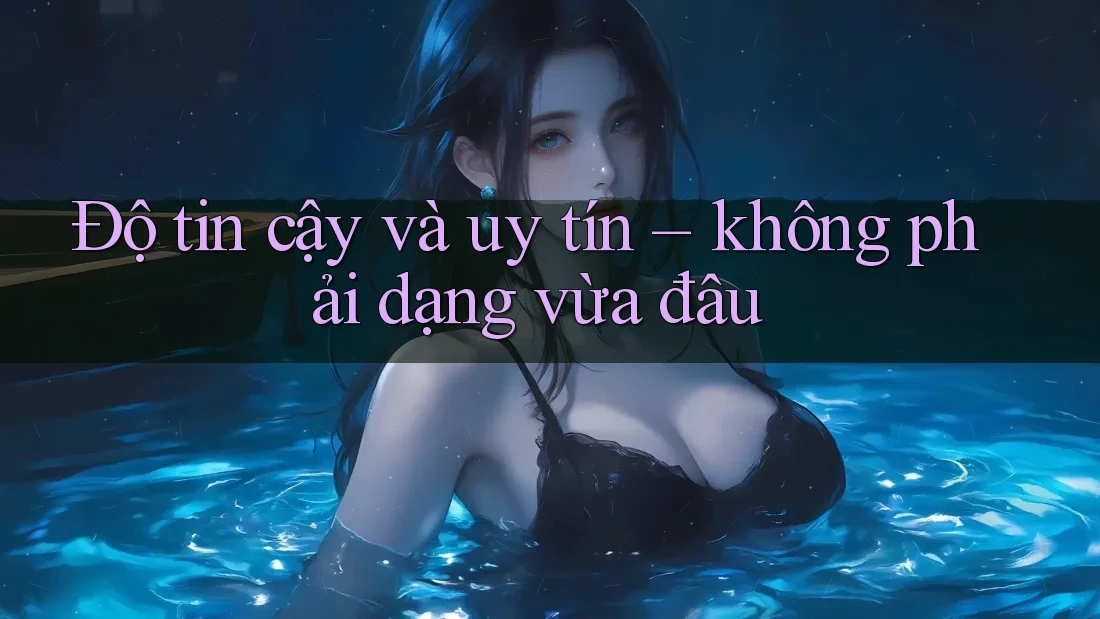 Độ tin cậy và uy tín – không phải dạng vừa đâu
