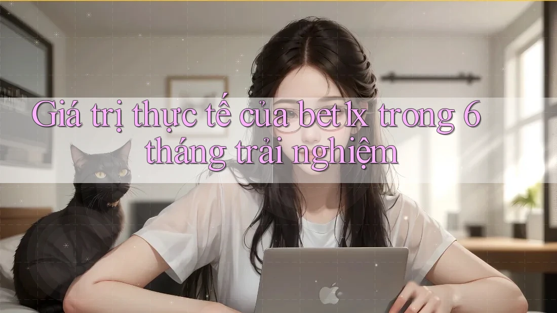 Giá trị thực tế của bet1x trong 6 tháng trải nghiệm