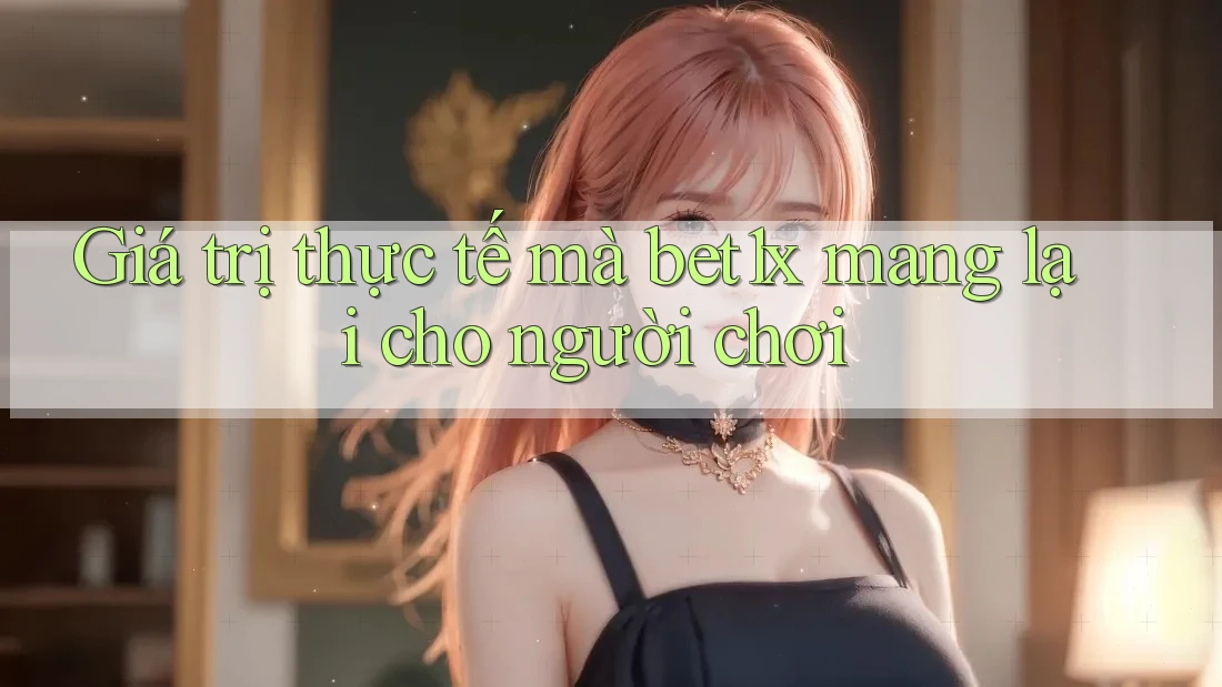 Giá trị thực tế mà bet1x mang lại cho người chơi