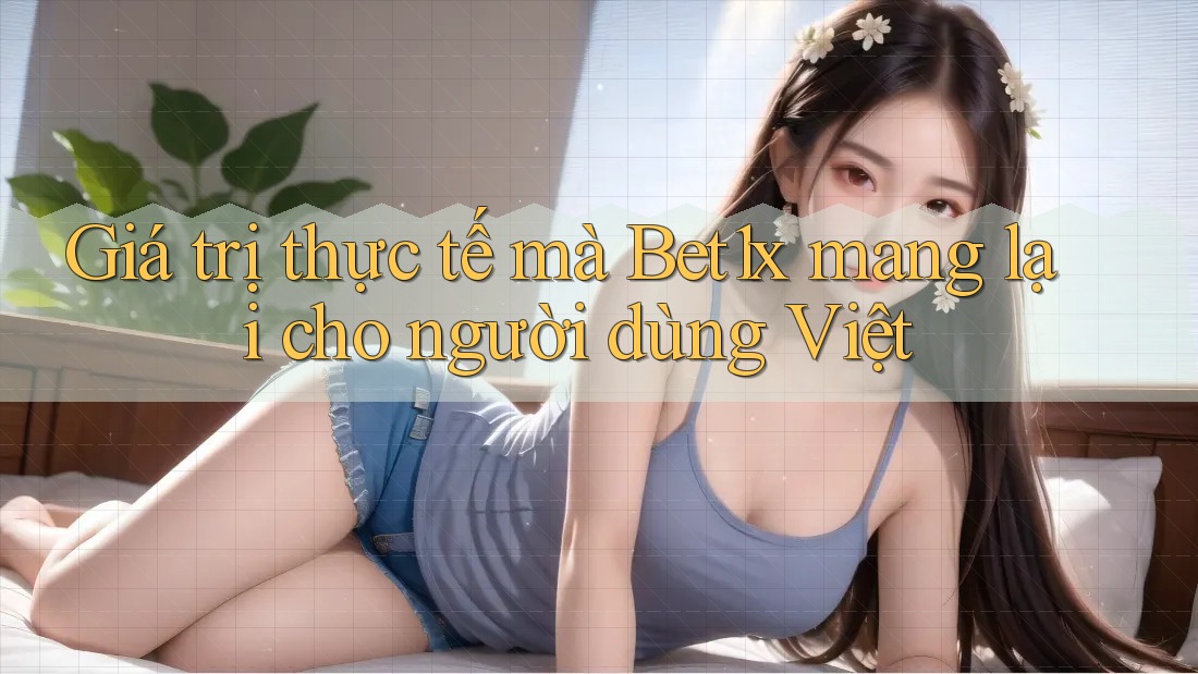 Giá trị thực tế mà Bet1x mang lại cho người dùng Việt Giá trị thực tế mà Bet1x mang lại cho người dùng Việt