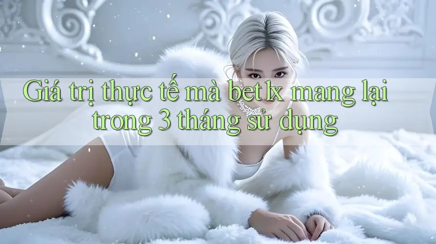 Giá trị thực tế mà bet1x mang lại trong 3 tháng sử dụng Giá trị thực tế mà bet1x mang lại trong 3 tháng sử dụng