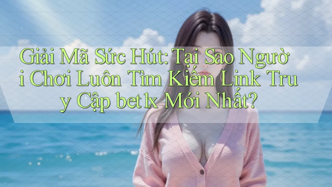 Giải Mã Sức Hút: Tại Sao Người Chơi Luôn Tìm Kiếm Link Truy Cập bet1x Mới Nhất?