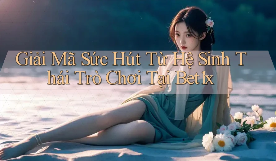 Giải Mã Sức Hút Từ Hệ Sinh Thái Trò Chơi Tại Bet1x