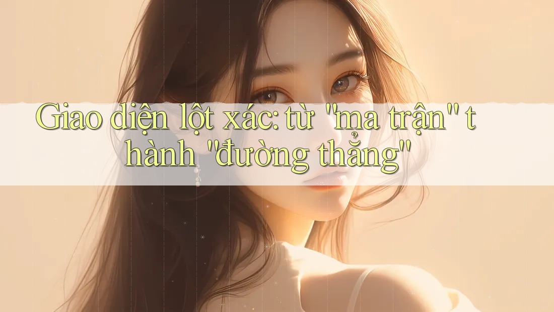 Giao diện lột xác: từ “ma trận” thành “đường thẳng”