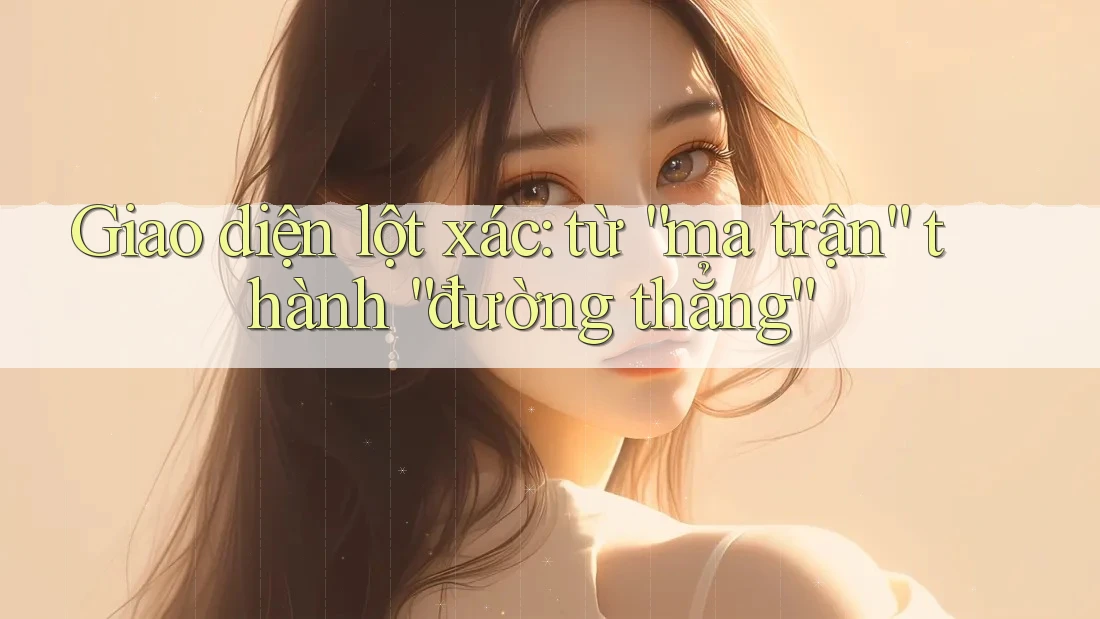 Giao diện lột xác: từ “ma trận” thành “đường thẳng”
