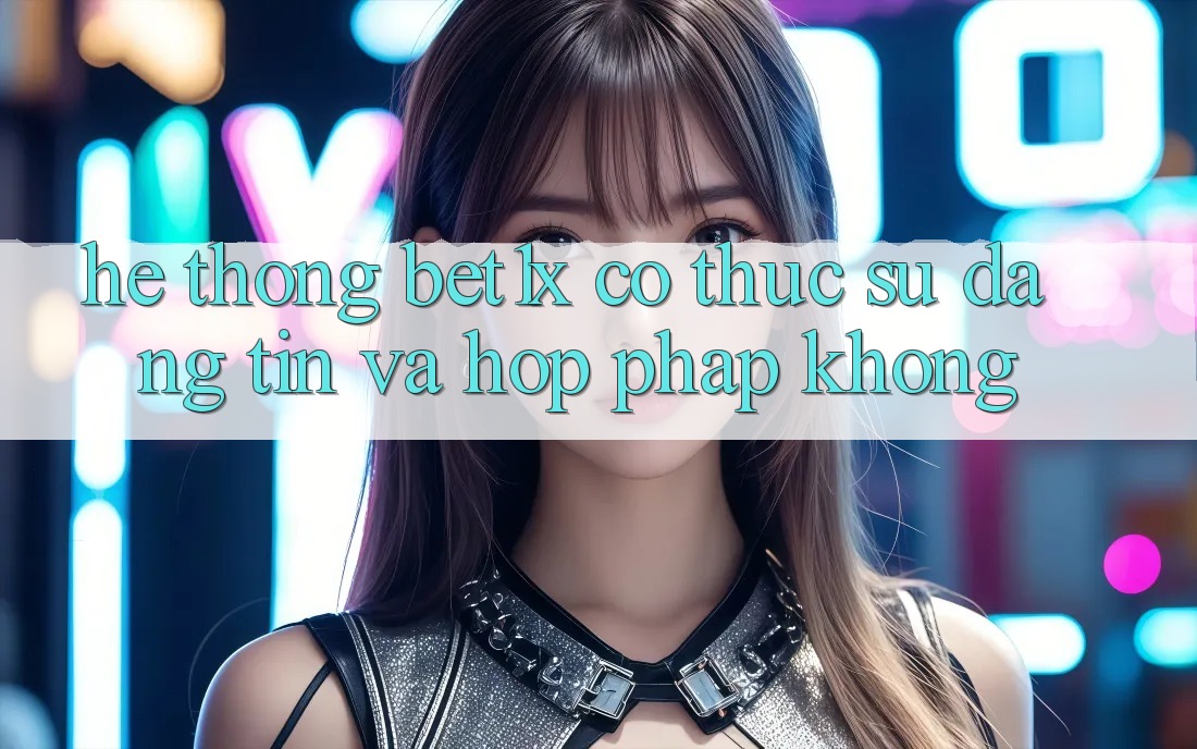 Hệ thống bet1x có thực sự đáng tin và hợp pháp không?