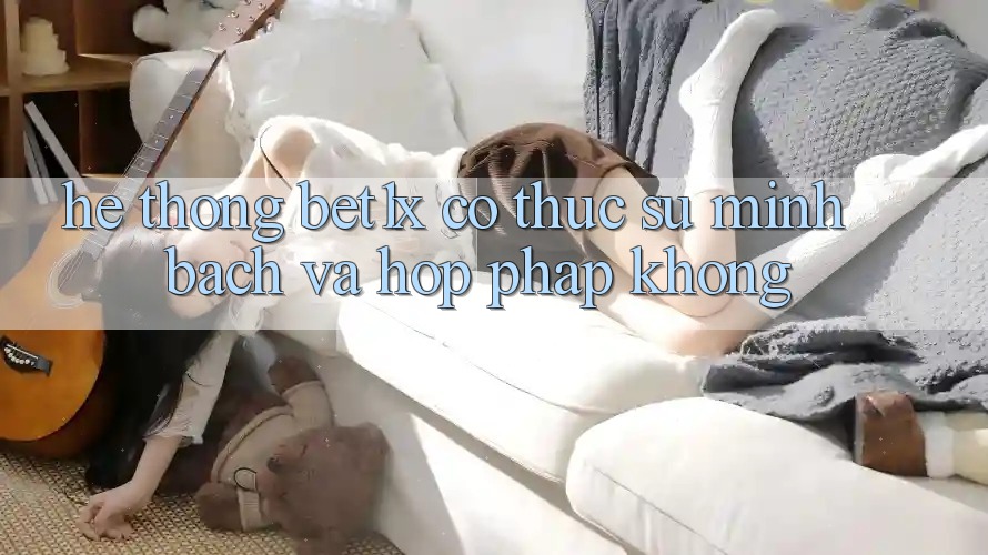 Hệ thống bet1x có thực sự minh bạch và hợp pháp không? Hệ thống bet1x có thực sự minh bạch và hợp pháp không?