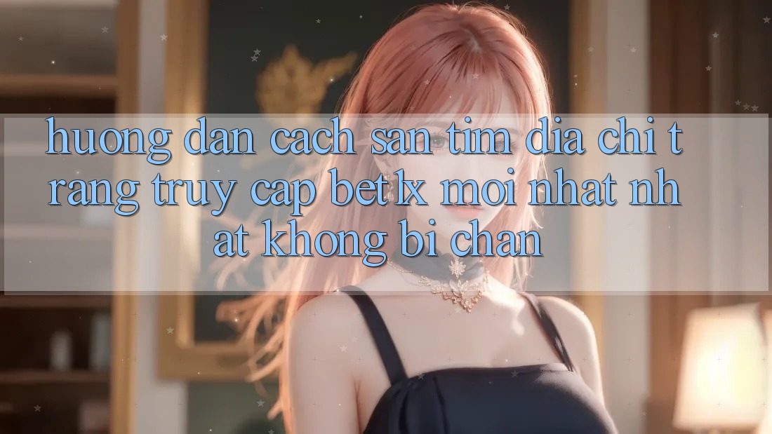 Hướng Dẫn Cách Săn tìm Địa chỉ trang Truy Cập bet1x Mới nhất Nhất Không Bị Chặn Hướng Dẫn Cách Săn tìm Địa chỉ trang Truy Cập bet1x Mới nhất Nhất Không Bị Chặn
