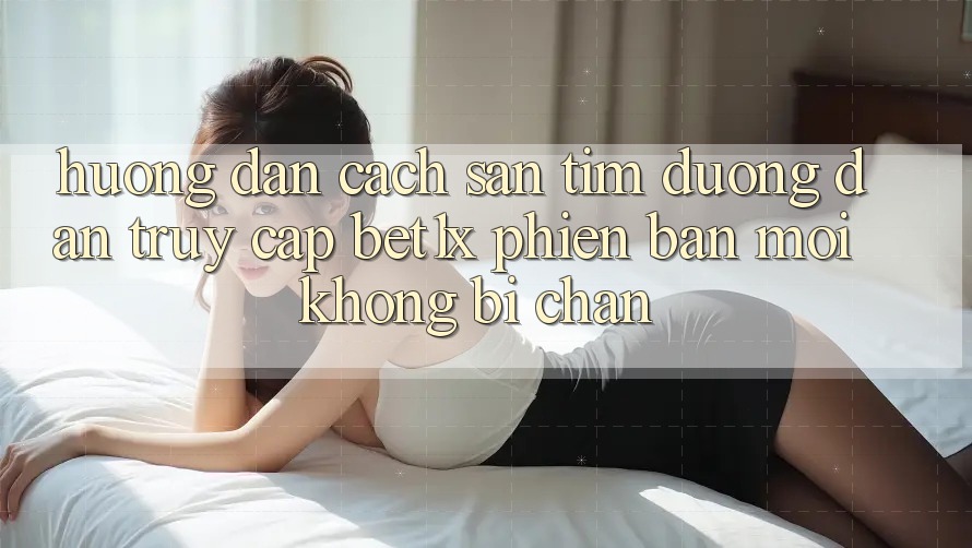 Hướng Dẫn Cách Săn tìm Đường dẫn Truy Cập bet1x Phiên bản mới Không Bị Chặn
