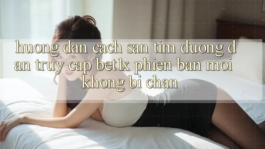 Hướng Dẫn Cách Săn tìm Đường dẫn Truy Cập bet1x Phiên bản mới Không Bị Chặn