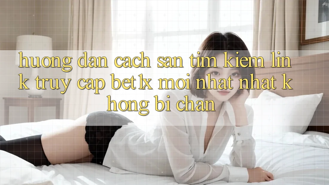 Hướng Dẫn Cách Săn tìm kiếm Link Truy Cập bet1x Mới nhất Nhất Không Bị Chặn