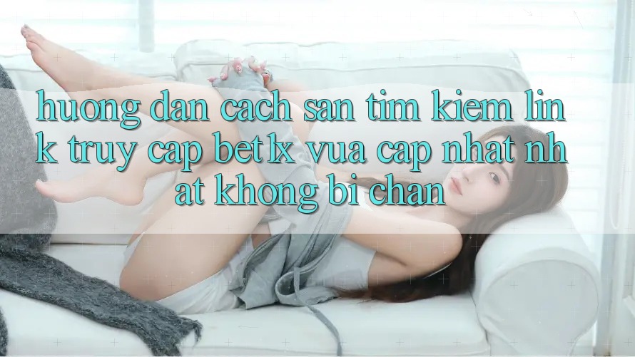 Hướng Dẫn Cách Săn tìm kiếm Link Truy Cập bet1x Vừa cập nhật Nhất Không Bị Chặn