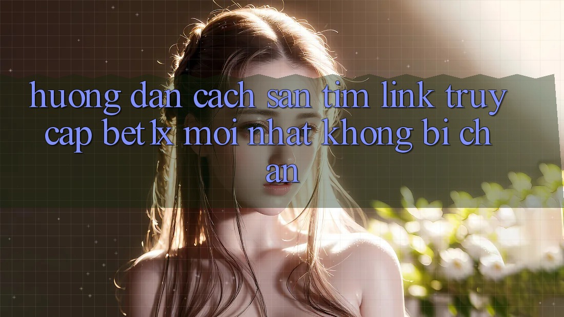 Hướng Dẫn Cách Săn tìm Link Truy Cập bet1x Mới Nhất Không Bị Chặn