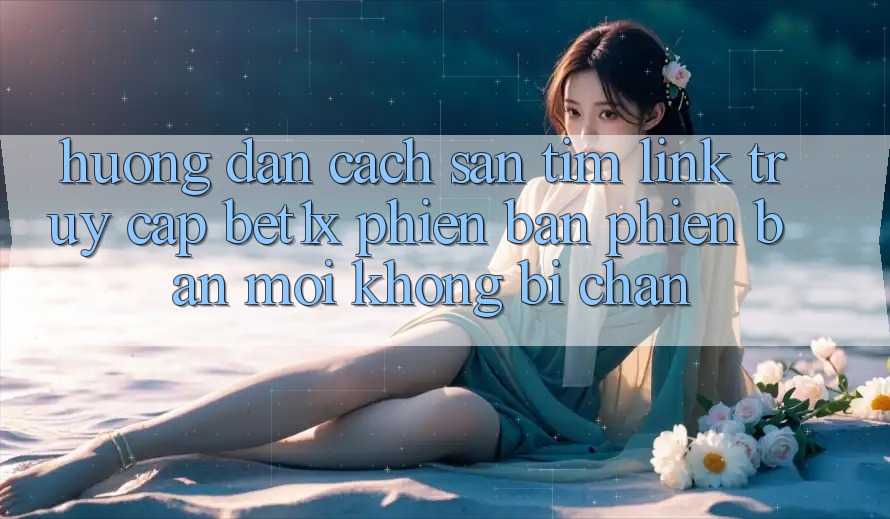 Hướng Dẫn Cách Săn tìm Link Truy Cập bet1x Phiên bản phiên bản mới Không Bị Chặn