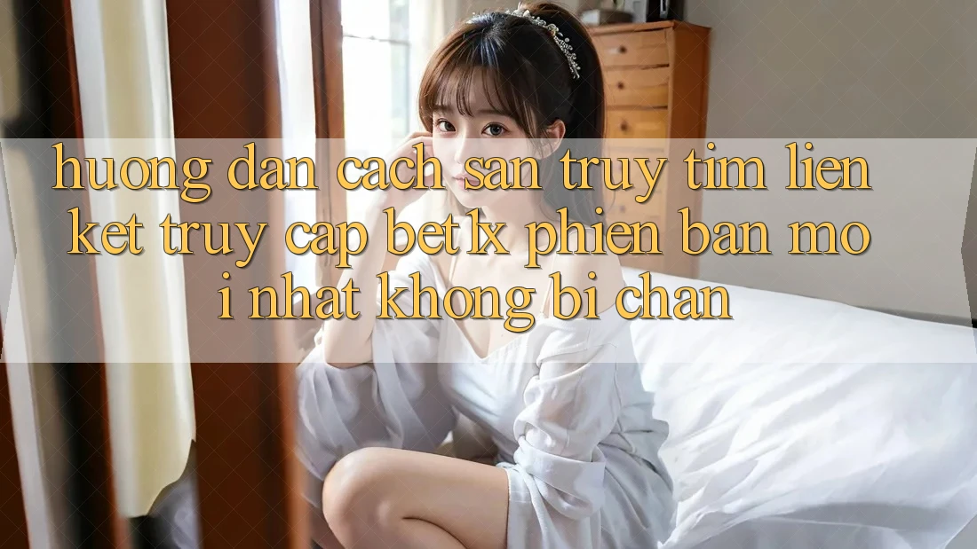 Hướng Dẫn Cách Săn truy tìm Liên kết Truy Cập bet1x Phiên bản mới Nhất Không Bị Chặn Hướng Dẫn Cách Săn truy tìm Liên kết Truy Cập bet1x Phiên bản mới Nhất Không Bị Chặn