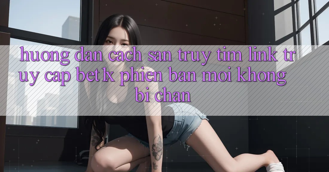 Hướng Dẫn Cách Săn truy tìm Link Truy Cập bet1x Phiên bản mới Không Bị Chặn
