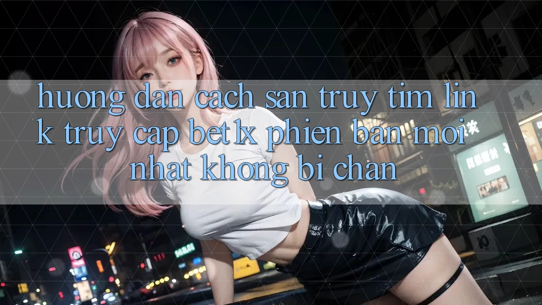 Hướng Dẫn Cách Săn truy tìm Link Truy Cập bet1x Phiên bản mới Nhất Không Bị Chặn