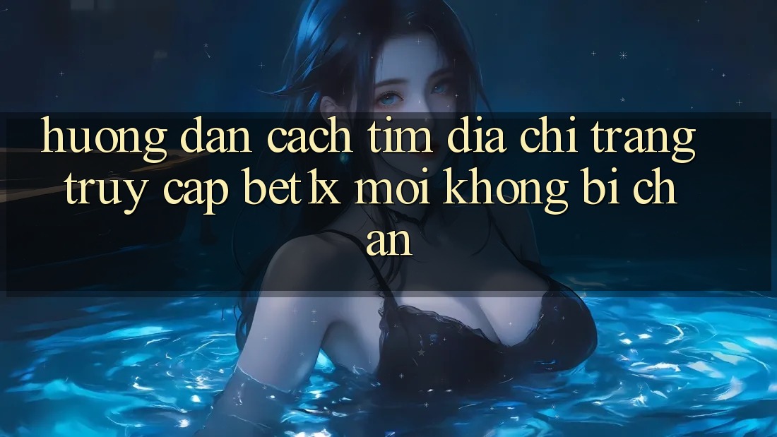 Hướng Dẫn Cách Tìm Địa chỉ trang Truy Cập bet1x Mới Không Bị Chặn
