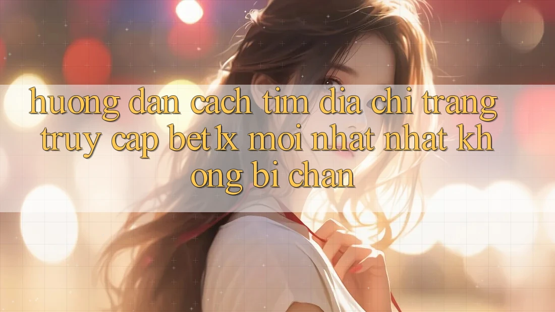 Hướng dẫn Cách Tìm Địa chỉ trang Truy Cập bet1x Mới nhất Nhất Không Bị Chặn