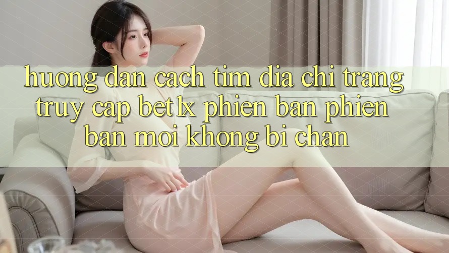 Hướng Dẫn Cách Tìm Địa chỉ trang Truy Cập bet1x Phiên bản phiên bản mới Không Bị Chặn