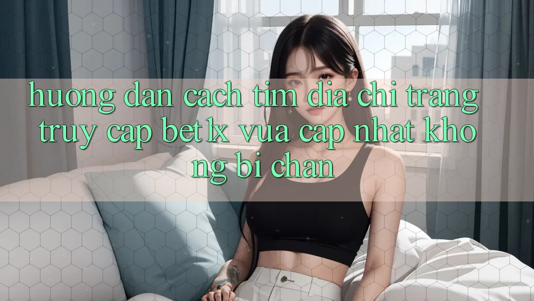 Hướng Dẫn Cách Tìm Địa chỉ trang Truy Cập bet1x Vừa cập nhật Không Bị Chặn Hướng Dẫn Cách Tìm Địa chỉ trang Truy Cập bet1x Vừa cập nhật Không Bị Chặn