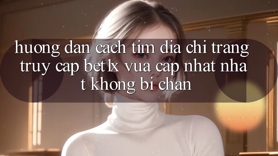 Hướng Dẫn Cách Tìm Địa chỉ trang Truy Cập bet1x Vừa cập nhật Nhất Không Bị Chặn Hướng Dẫn Cách Tìm Địa chỉ trang Truy Cập bet1x Vừa cập nhật Nhất Không Bị Chặn