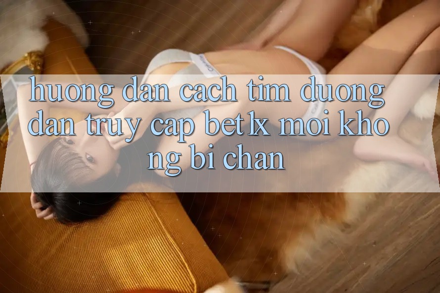 Hướng Dẫn Cách Tìm Đường dẫn Truy Cập bet1x Mới Không Bị Chặn
