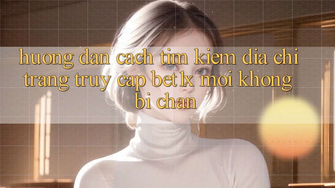 Hướng dẫn Cách Tìm kiếm Địa chỉ trang Truy Cập bet1x Mới Không Bị Chặn