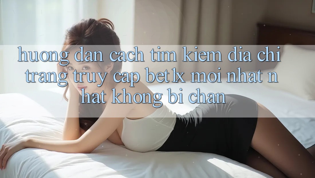 Hướng dẫn Cách Tìm kiếm Địa chỉ trang Truy Cập bet1x Mới nhất Nhất Không Bị Chặn