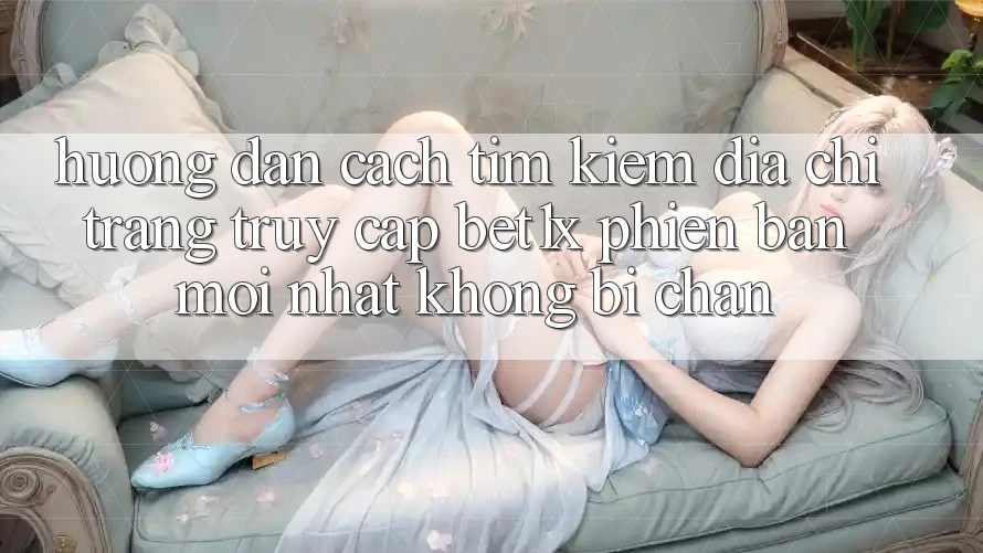 Hướng Dẫn Cách Tìm kiếm Địa chỉ trang Truy Cập bet1x Phiên bản mới Nhất Không Bị Chặn