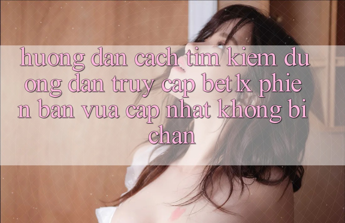 Hướng dẫn Cách Tìm kiếm Đường dẫn Truy Cập bet1x Phiên bản vừa cập nhật Không Bị Chặn