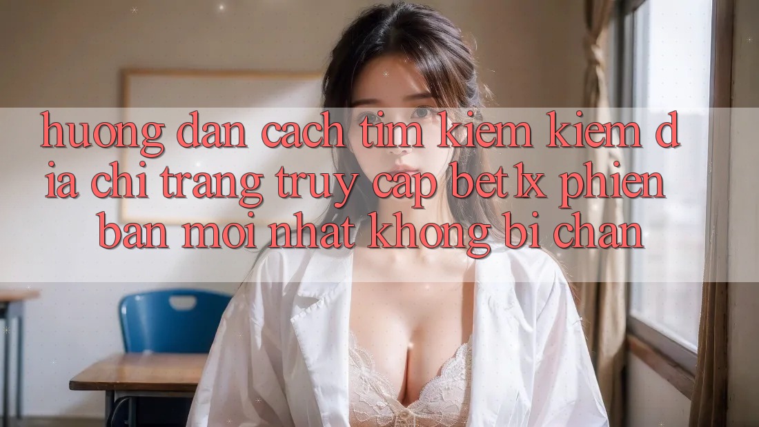 Hướng Dẫn Cách Tìm kiếm kiếm Địa chỉ trang Truy Cập bet1x Phiên bản mới Nhất Không Bị Chặn Hướng Dẫn Cách Tìm kiếm kiếm Địa chỉ trang Truy Cập bet1x Phiên bản mới Nhất Không Bị Chặn