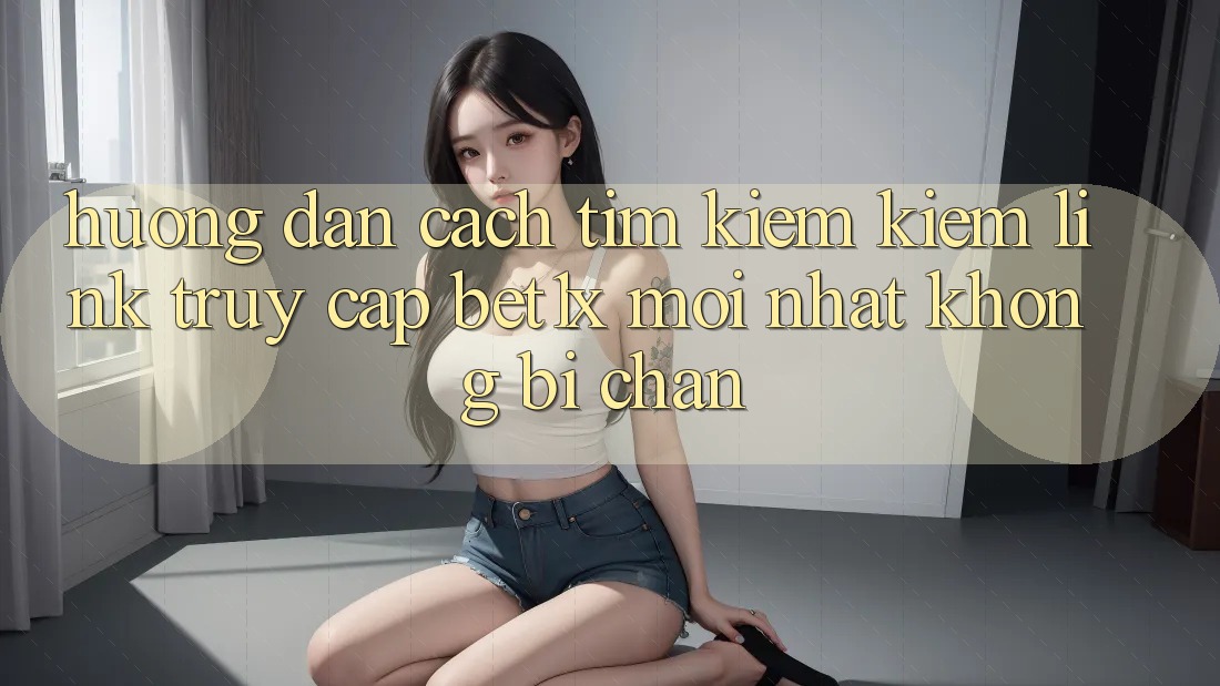Hướng Dẫn Cách Tìm kiếm kiếm Link Truy Cập bet1x Mới Nhất Không Bị Chặn