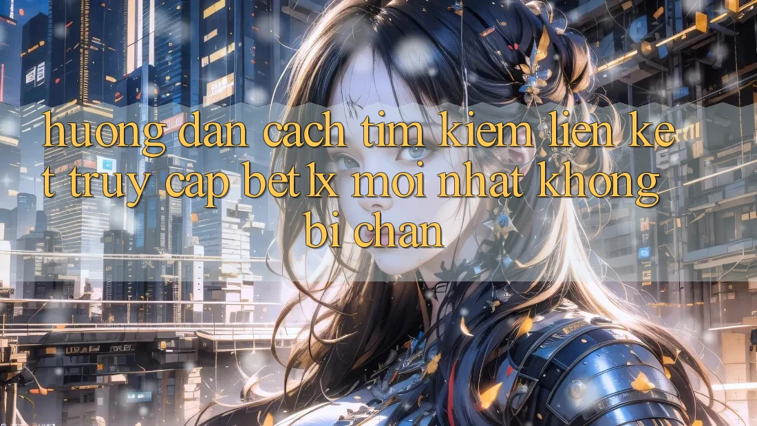 Hướng Dẫn Cách Tìm kiếm Liên kết Truy Cập bet1x Mới Nhất Không Bị Chặn