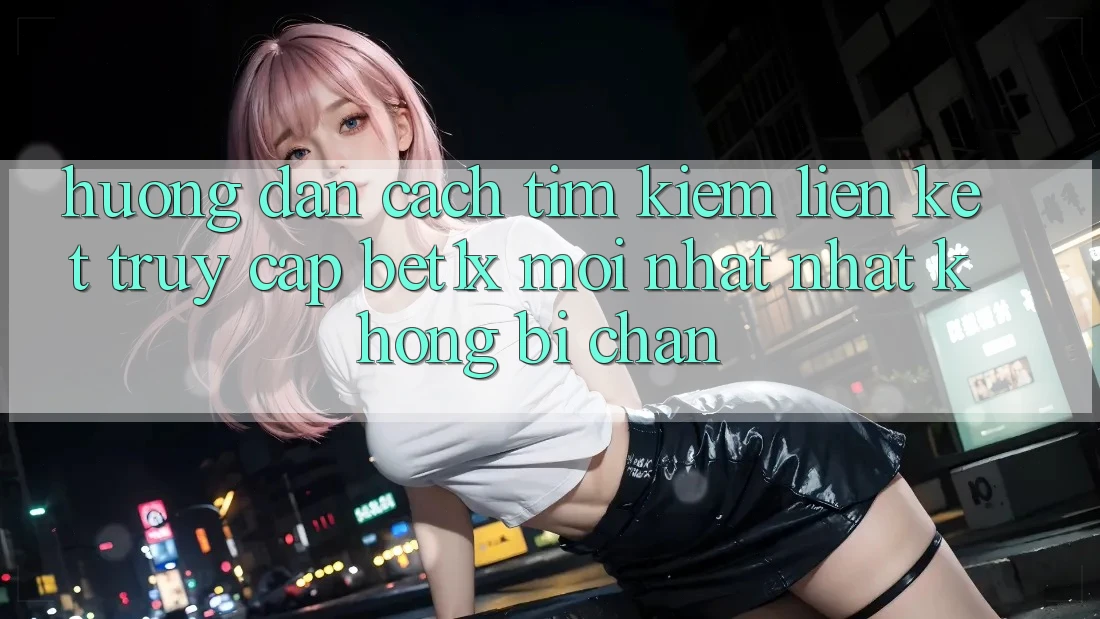 Hướng Dẫn Cách Tìm kiếm Liên kết Truy Cập bet1x Mới nhất Nhất Không Bị Chặn Hướng Dẫn Cách Tìm kiếm Liên kết Truy Cập bet1x Mới nhất Nhất Không Bị Chặn