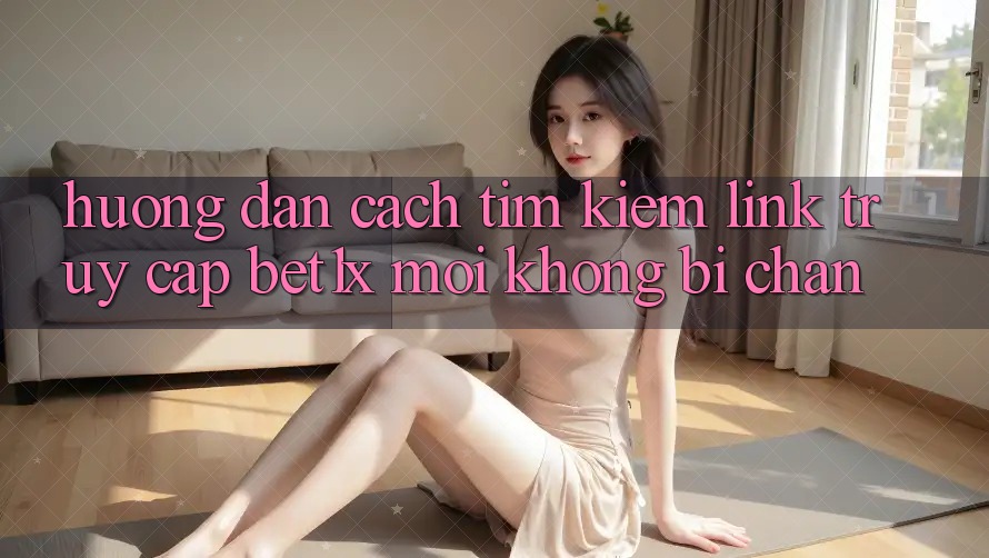 Hướng Dẫn Cách Tìm kiếm Link Truy Cập bet1x Mới Không Bị Chặn