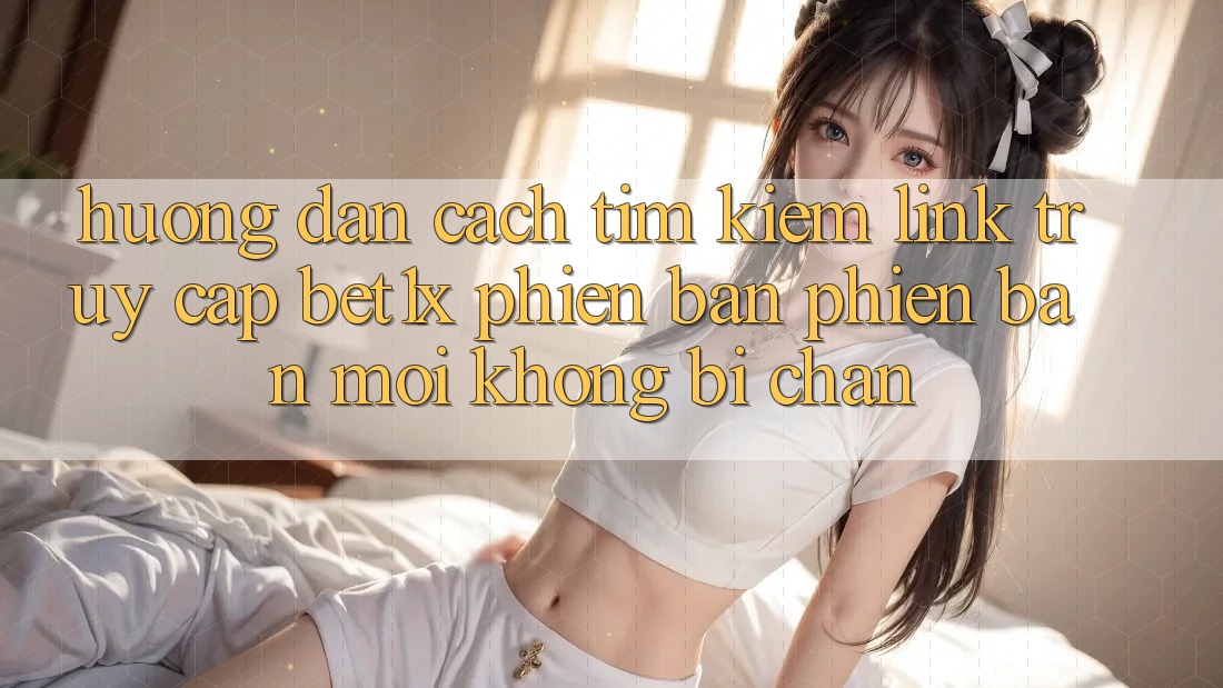 Hướng Dẫn Cách Tìm kiếm Link Truy Cập bet1x Phiên bản phiên bản mới Không Bị Chặn